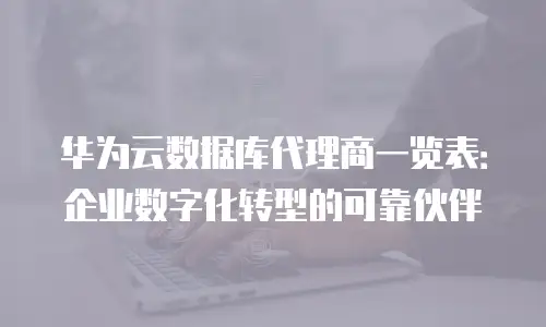 华为云数据库代理商一览表：企业数字化转型的可靠伙伴