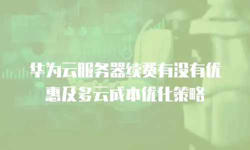 华为云服务器续费有没有优惠及多云成本优化策略