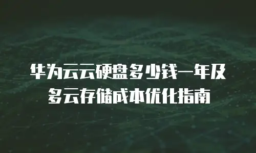 华为云云硬盘多少钱一年及多云存储成本优化指南