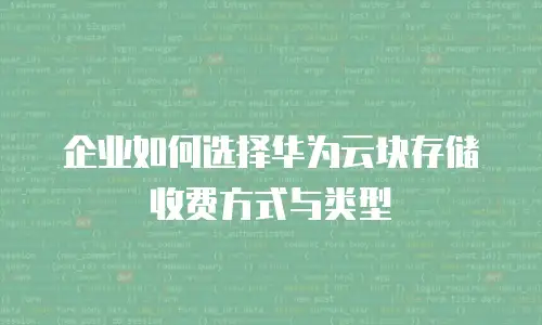 企业如何选择华为云块存储收费方式与类型