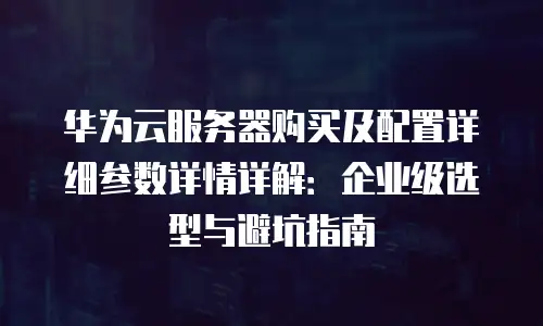 华为云服务器购买及配置详细参数详情详解：企业级选型与避坑指南