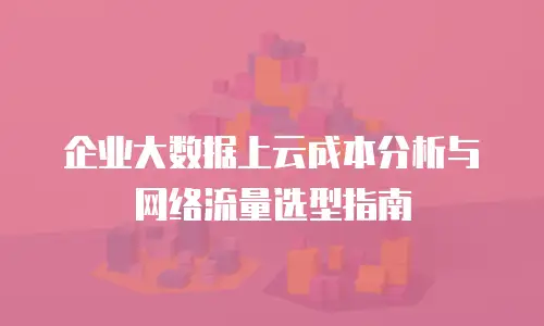企业大数据上云成本分析与网络流量选型指南