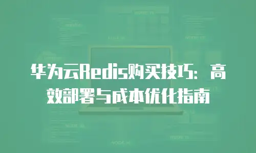 华为云Redis购买技巧：高效部署与成本优化指南