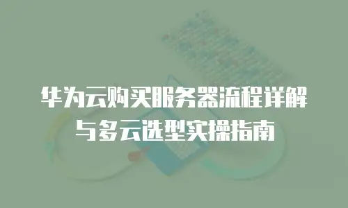 华为云购买服务器流程详解与多云选型实操指南