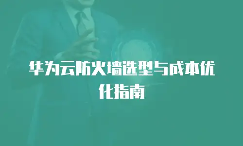 华为云防火墙选型与成本优化指南