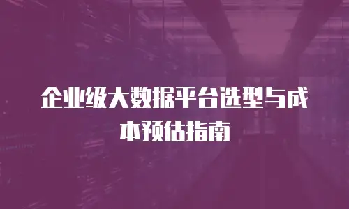 企业级大数据平台选型与成本预估指南