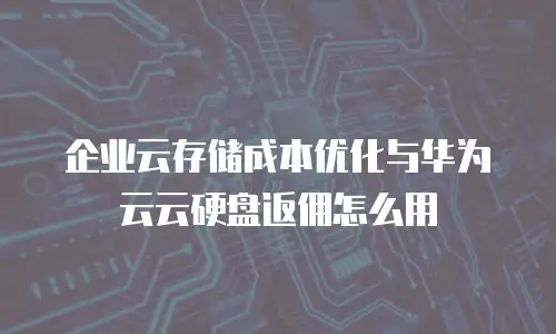 企业云存储成本优化与华为云云硬盘返佣怎么用