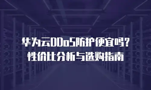 华为云DDoS防护便宜吗？性价比分析与选购指南