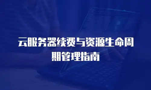 云服务器续费与资源生命周期管理指南