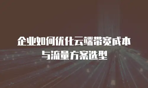 企业如何优化云端带宽成本与流量方案选型