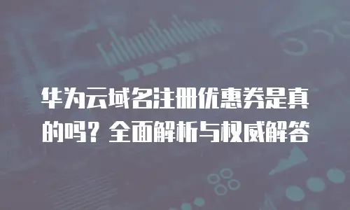 华为云域名注册优惠券是真的吗？全面解析与权威解答