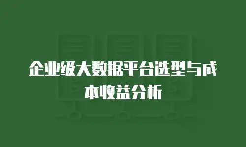 企业级大数据平台选型与成本收益分析