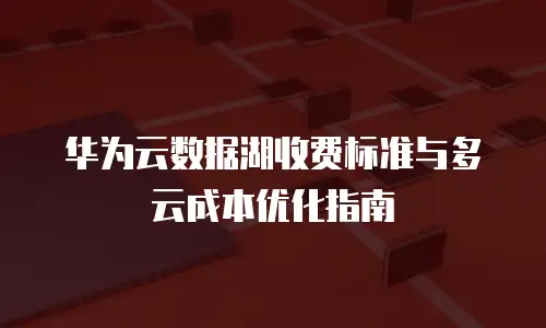 华为云数据湖收费标准与多云成本优化指南