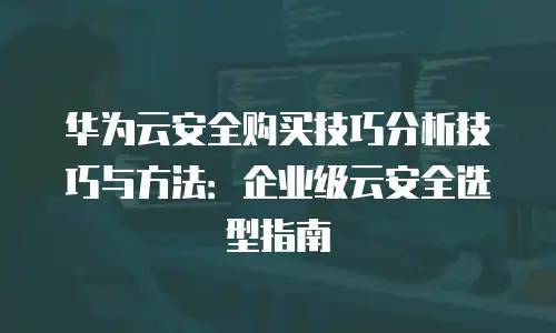 华为云安全购买技巧分析技巧与方法：企业级云安全选型指南