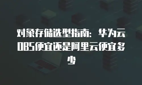对象存储选型指南：华为云OBS便宜还是阿里云便宜多少
