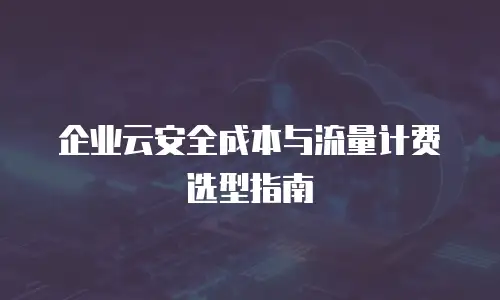 企业云安全成本与流量计费选型指南