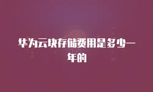 华为云块存储费用是多少一年的