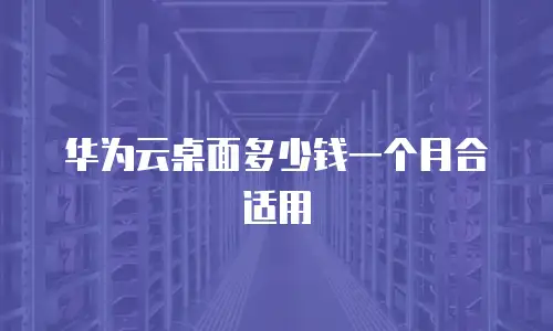 华为云桌面多少钱一个月合适用