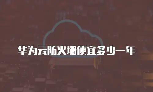 华为云防火墙便宜多少一年