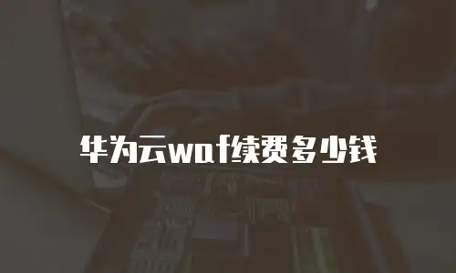 华为云waf续费多少钱