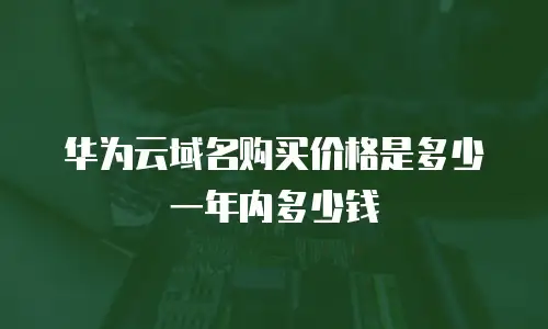 华为云域名购买价格是多少一年内多少钱