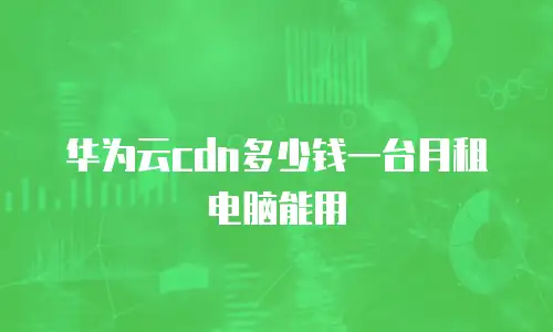 华为云cdn多少钱一台月租电脑能用