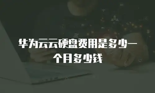 华为云云硬盘费用是多少一个月多少钱
