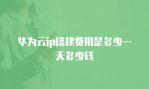 华为云ip搭建费用是多少一天多少钱
