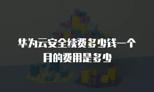 华为云安全续费多少钱一个月的费用是多少