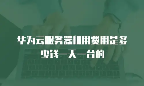 华为云服务器租用费用是多少钱一天一台的