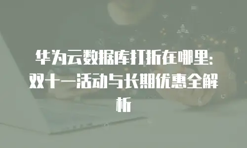华为云数据库打折在哪里：双十一活动与长期优惠全解析