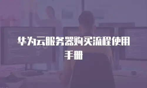 华为云服务器购买流程使用手册