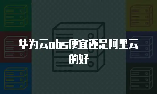华为云obs便宜还是阿里云的好