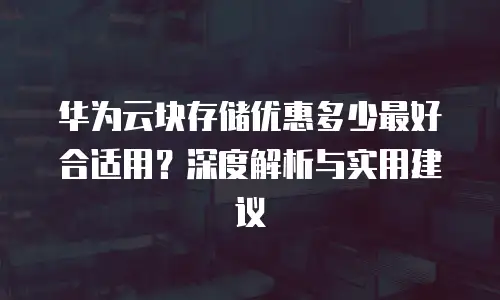 华为云块存储优惠多少最好合适用？深度解析与实用建议