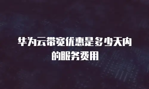 华为云带宽优惠是多少天内的服务费用