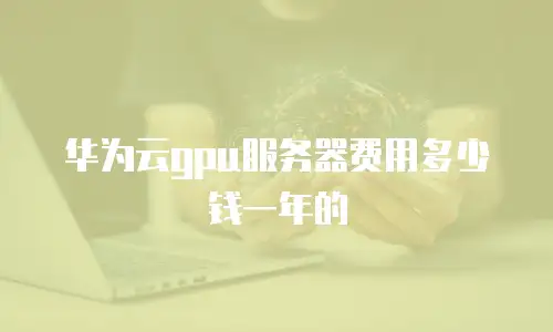 华为云gpu服务器费用多少钱一年的