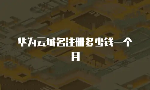 华为云域名注册多少钱一个月