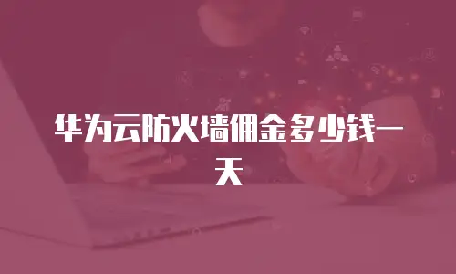华为云防火墙佣金多少钱一天