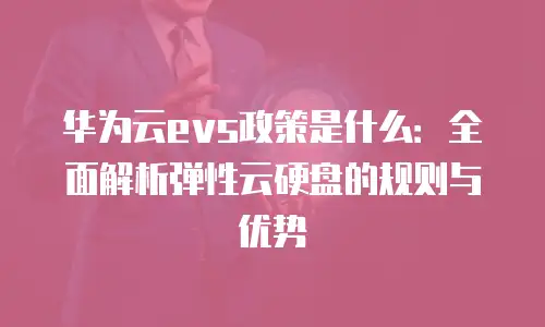 华为云evs政策是什么：全面解析弹性云硬盘的规则与优势