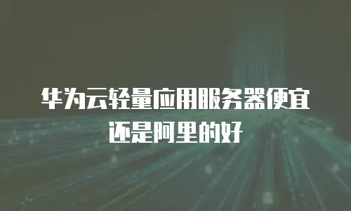 华为云轻量应用服务器便宜还是阿里的好