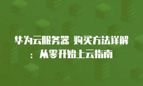 华为云服务器 购买方法详解：从零开始上云指南