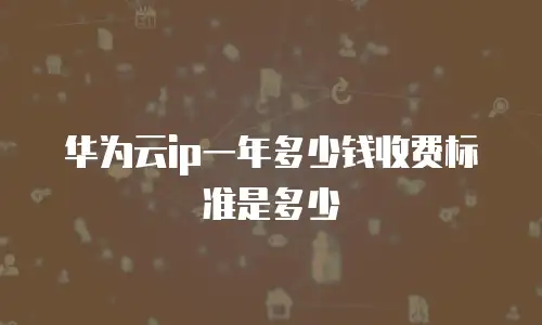 华为云ip一年多少钱收费标准是多少