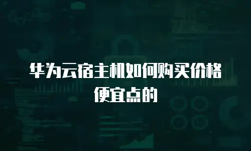 华为云宿主机如何购买价格便宜点的