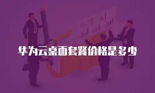 华为云桌面套餐价格是多少