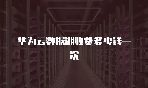 华为云数据湖收费多少钱一次