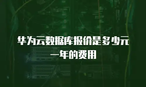 华为云数据库报价是多少元一年的费用