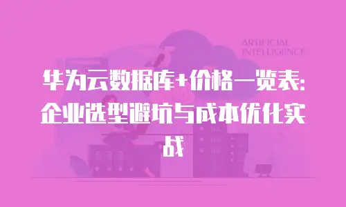华为云数据库+价格一览表：企业选型避坑与成本优化实战