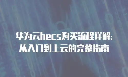 华为云hecs购买流程详解：从入门到上云的完整指南