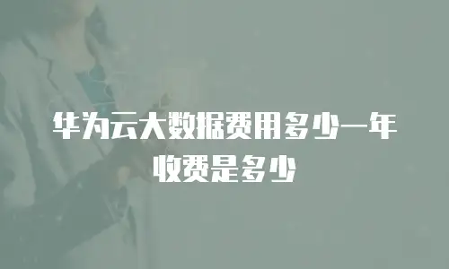 华为云大数据费用多少一年收费是多少