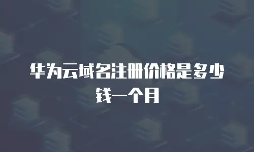 华为云域名注册价格是多少钱一个月